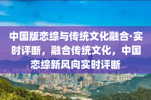 中国版恋综与传统文化融合·实时评断，融合传统文化，中国恋综新风向实时评断