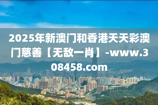 2025年新澳门和香港天天彩澳门慈善【无敌一肖】-www.308458.com