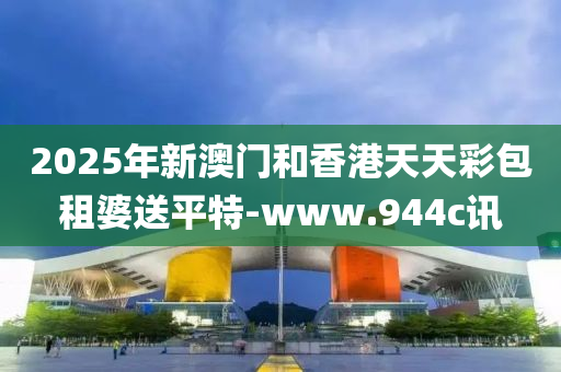 2025年新澳门和香港天天彩包租婆送平特-www.944c讯