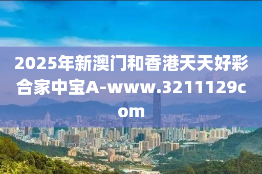 2025年新澳门和香港天天好彩合家中宝A-www.3211129com