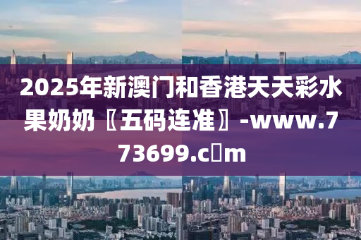 2025年新澳门和香港天天彩水果奶奶〖五码连准〗-www.773699.c蟽m