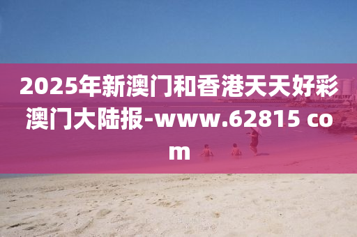 2025年新澳门和香港天天好彩澳门大陆报-www.62815 com