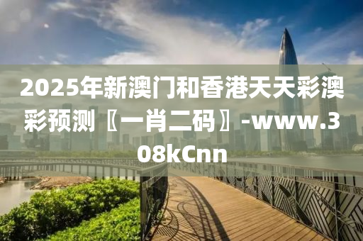 2025年新澳门和香港天天彩澳彩预测〖一肖二码〗-www.308kCnn