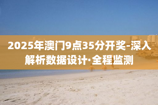 2025年澳门9点35分开奖-深入解析数据设计·全程监测