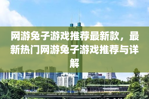 网游兔子游戏推荐最新款，最新热门网游兔子游戏推荐与详解