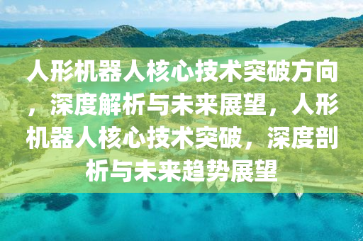 人形机器人核心技术突破方向，深度解析与未来展望，人形机器人核心技术突破，深度剖析与未来趋势展望