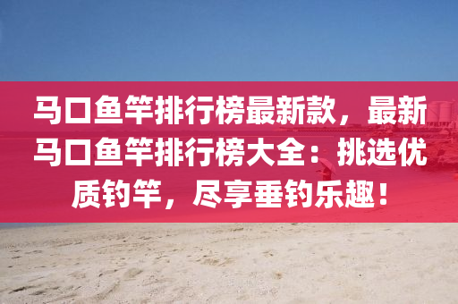 马口鱼竿排行榜最新款，最新马口鱼竿排行榜大全：挑选优质钓竿，尽享垂钓乐趣！