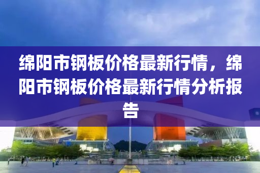 绵阳市钢板价格最新行情，绵阳市钢板价格最新行情分析报告