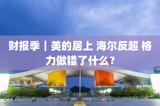 财报季｜美的居上 海尔反超 格力做错了什么？
