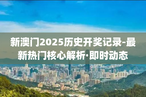 新澳门2025历史开奖记录-最新热门核心解析·即时动态