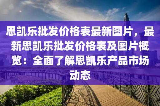 思凯乐批发价格表最新图片，最新思凯乐批发价格表及图片概览：全面了解思凯乐产品市场动态