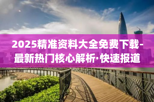 2025精准资料大全免费下载-最新热门核心解析·快速报道