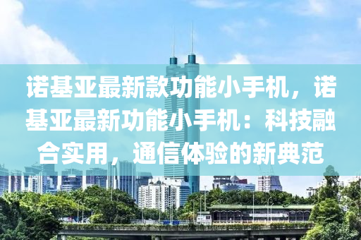诺基亚最新款功能小手机，诺基亚最新功能小手机：科技融合实用，通信体验的新典范