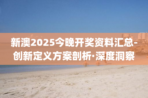 新澳2025今晚开奖资料汇总-创新定义方案剖析·深度洞察