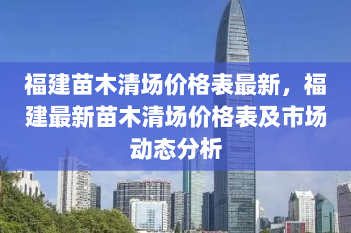 福建苗木清场价格表最新，福建最新苗木清场价格表及市场动态分析