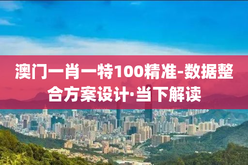 澳门一肖一特100精准-数据整合方案设计·当下解读