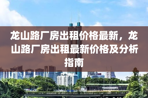龙山路厂房出租价格最新，龙山路厂房出租最新价格及分析指南