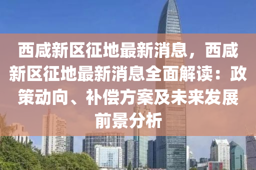 西咸新区征地最新消息，西咸新区征地最新消息全面解读：政策动向、补偿方案及未来发展前景分析