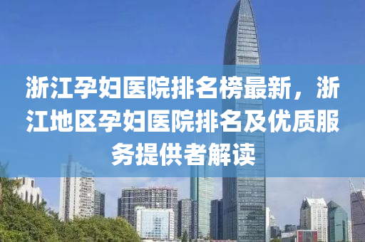 浙江孕妇医院排名榜最新，浙江地区孕妇医院排名及优质服务提供者解读