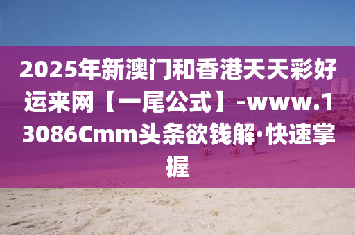2025年新澳门和香港天天彩好运来网【一尾公式】-www.13086Cmm头条欲钱解·快速掌握