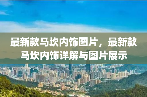 最新款马坎内饰图片，最新款马坎内饰详解与图片展示