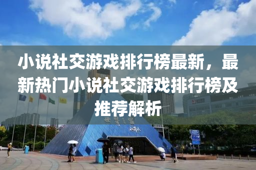 小说社交游戏排行榜最新，最新热门小说社交游戏排行榜及推荐解析
