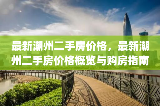 最新潮州二手房价格，最新潮州二手房价格概览与购房指南