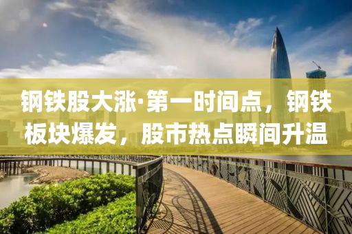 钢铁股大涨·第一时间点，钢铁板块爆发，股市热点瞬间升温