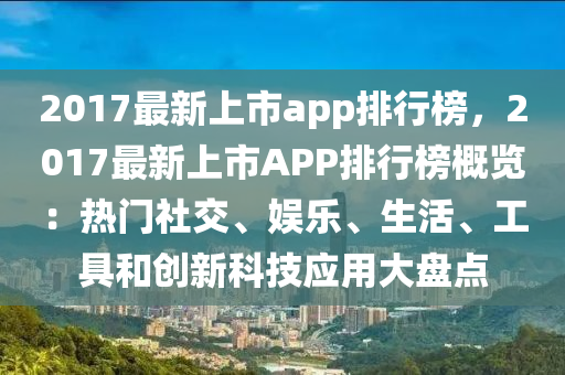 2017最新上市app排行榜，2017最新上市APP排行榜概览：热门社交、娱乐、生活、工具和创新科技应用大盘点