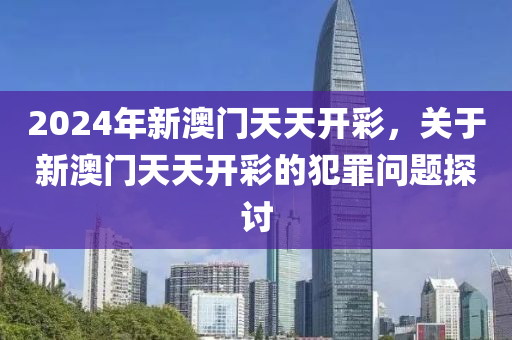 2024年新澳门天天开彩，关于新澳门天天开彩的犯罪问题探讨