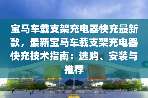 宝马车载支架充电器快充最新款，最新宝马车载支架充电器快充技术指南：选购、安装与推荐