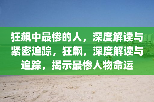 狂飙中最惨的人，深度解读与紧密追踪，狂飙，深度解读与追踪，揭示最惨人物命运