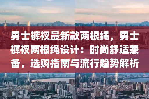 男士裤衩最新款两根绳，男士裤衩两根绳设计：时尚舒适兼备，选购指南与流行趋势解析