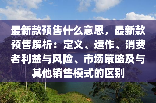 最新款预售什么意思，最新款预售解析：定义、运作、消费者利益与风险、市场策略及与其他销售模式的区别