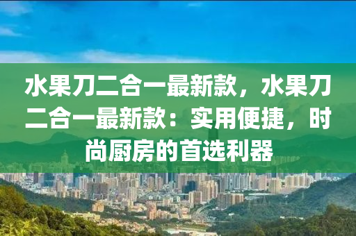 水果刀二合一最新款，水果刀二合一最新款：实用便捷，时尚厨房的首选利器