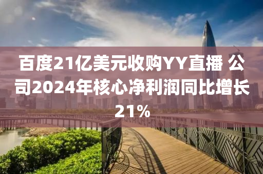 百度21亿美元收购YY直播 公司2024年核心净利润同比增长21%