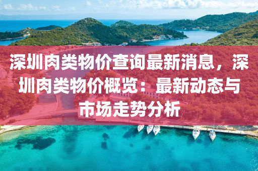 深圳肉类物价查询最新消息，深圳肉类物价概览：最新动态与市场走势分析