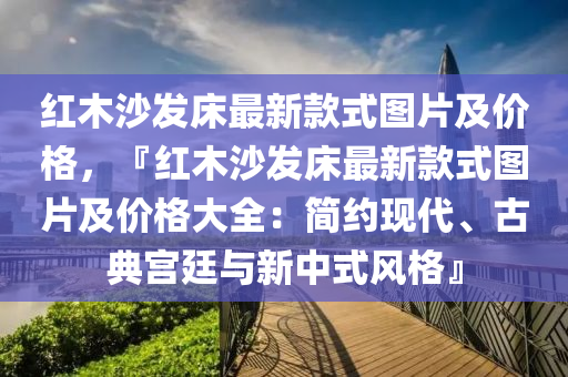 红木沙发床最新款式图片及价格，『红木沙发床最新款式图片及价格大全：简约现代、古典宫廷与新中式风格』