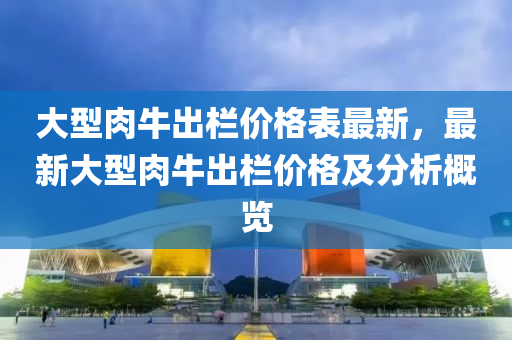 大型肉牛出栏价格表最新，最新大型肉牛出栏价格及分析概览