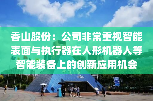 香山股份：公司非常重视智能表面与执行器在人形机器人等智能装备上的创新应用机会