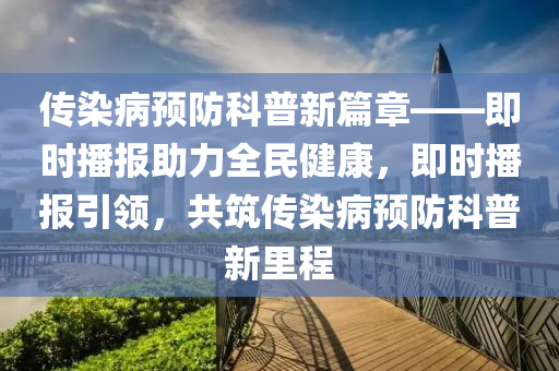 传染病预防科普新篇章——即时播报助力全民健康，即时播报引领，共筑传染病预防科普新里程