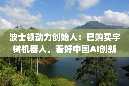 波士顿动力创始人：已购买宇树机器人，看好中国AI创新