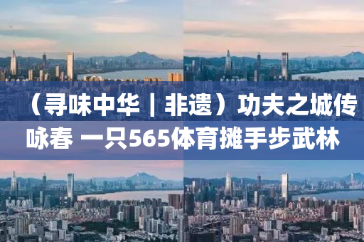 （寻味中华｜非遗）功夫之城传咏春 一只565体育摊手步武林