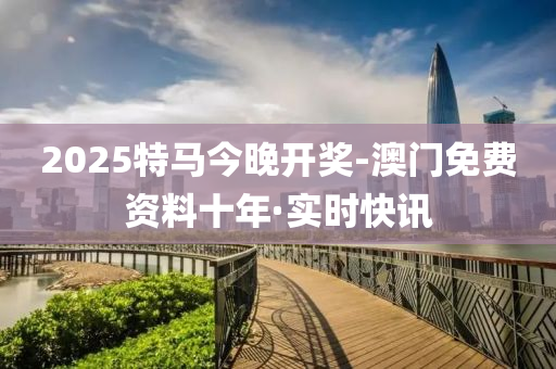 2025特马今晚开奖-澳门免费资料十年·实时快讯