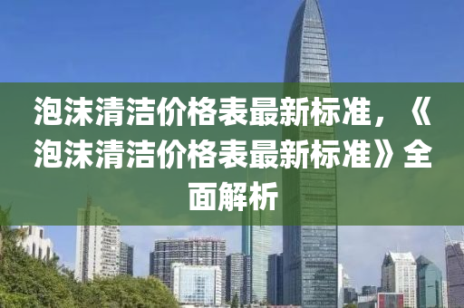 泡沫清洁价格表最新标准，《泡沫清洁价格表最新标准》全面解析