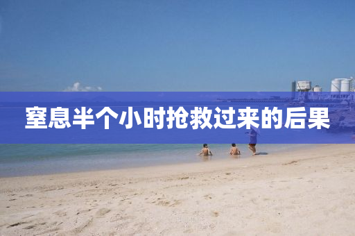 窒息半个小时抢救过来的后果