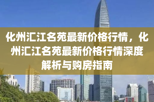 化州汇江名苑最新价格行情，化州汇江名苑最新价格行情深度解析与购房指南