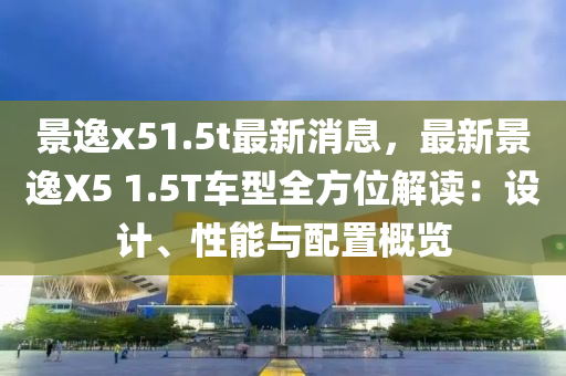 景逸x51.5t最新消息，最新景逸X5 1.5T车型全方位解读：设计、性能与配置概览