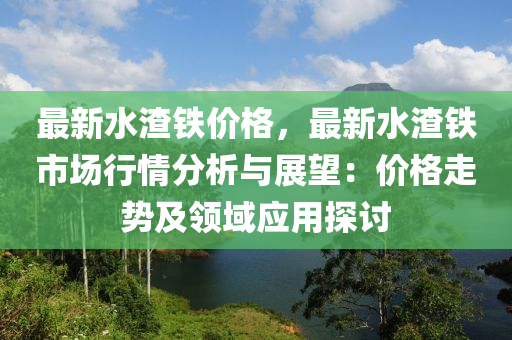最新水渣铁价格，最新水渣铁市场行情分析与展望：价格走势及领域应用探讨