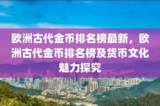欧洲古代金币排名榜最新，欧洲古代金币排名榜及货币文化魅力探究